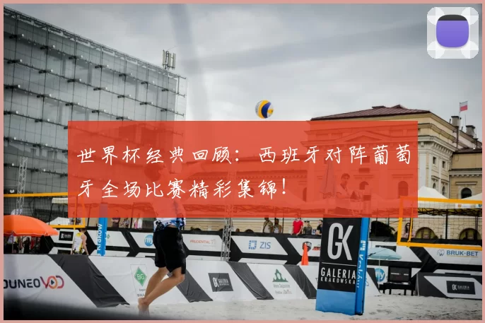 世界杯经典回顾：西班牙对阵葡萄牙全场比赛精彩集锦！