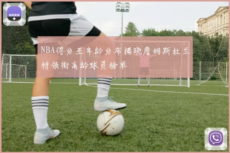 NBA得分王年龄分布揭晓詹姆斯杜兰特领衔高龄球员榜单