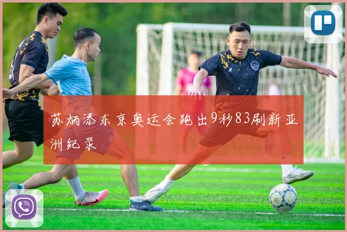 苏炳添东京奥运会跑出9秒83刷新亚洲纪录