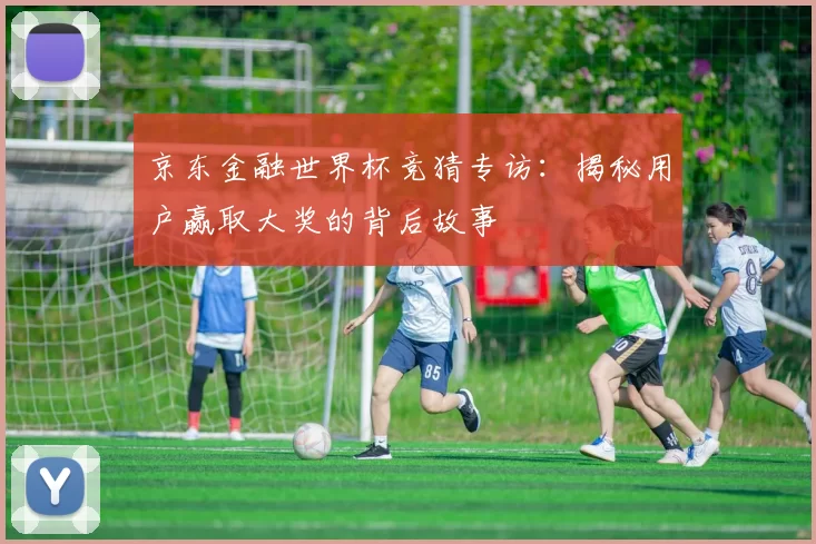 京东金融世界杯竞猜专访：揭秘用户赢取大奖的背后故事