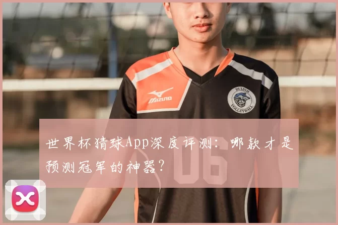 世界杯猜球App深度评测:哪款才是预测冠军的神器?