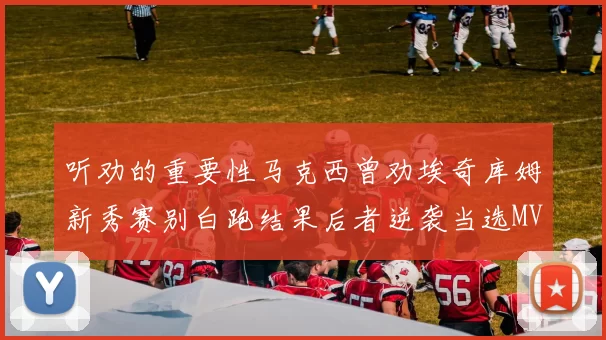 听劝的重要性马克西曾劝埃奇库姆新秀赛别白跑结果后者逆袭当选MVP