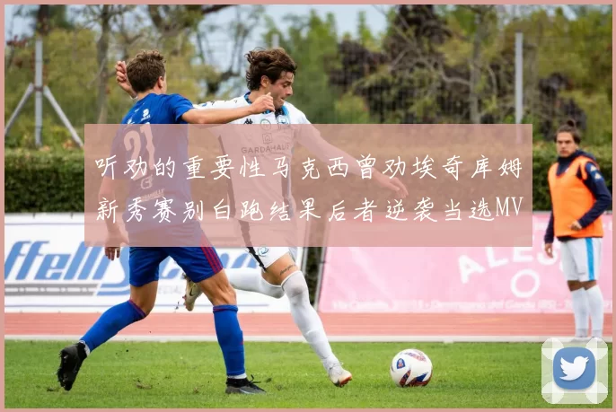 听劝的重要性马克西曾劝埃奇库姆新秀赛别白跑结果后者逆袭当选MVP