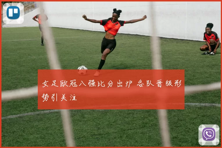 女足欧冠八强比分出炉 各队晋级形势引关注