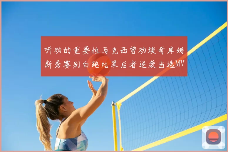 听劝的重要性马克西曾劝埃奇库姆新秀赛别白跑结果后者逆袭当选MVP
