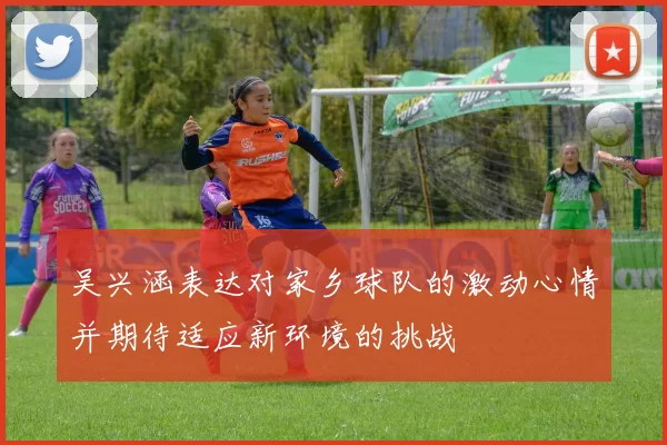 吴兴涵表达对家乡球队的激动心情并期待适应新环境的挑战