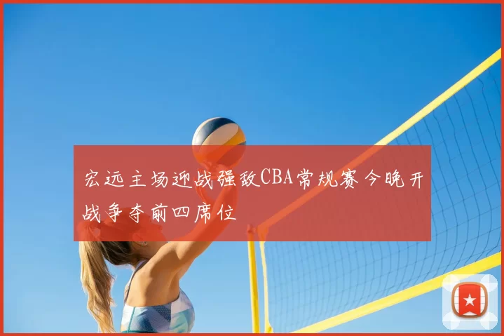 宏远主场迎战强敌CBA常规赛今晚开战争夺前四席位