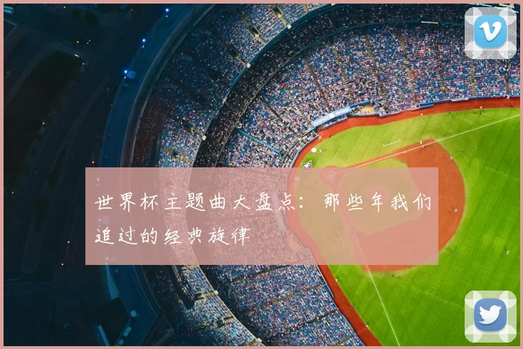 世界杯主题曲大盘点：那些年我们追过的经典旋律
