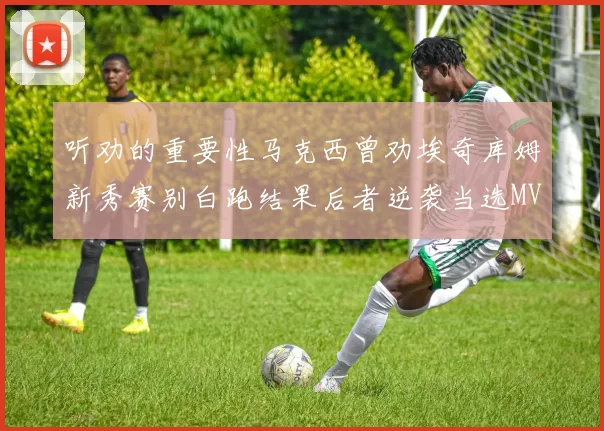 听劝的重要性马克西曾劝埃奇库姆新秀赛别白跑结果后者逆袭当选MVP