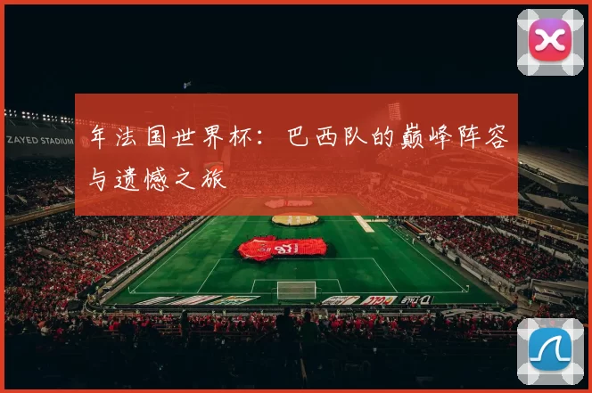 年法国世界杯：巴西队的巅峰阵容与遗憾之旅