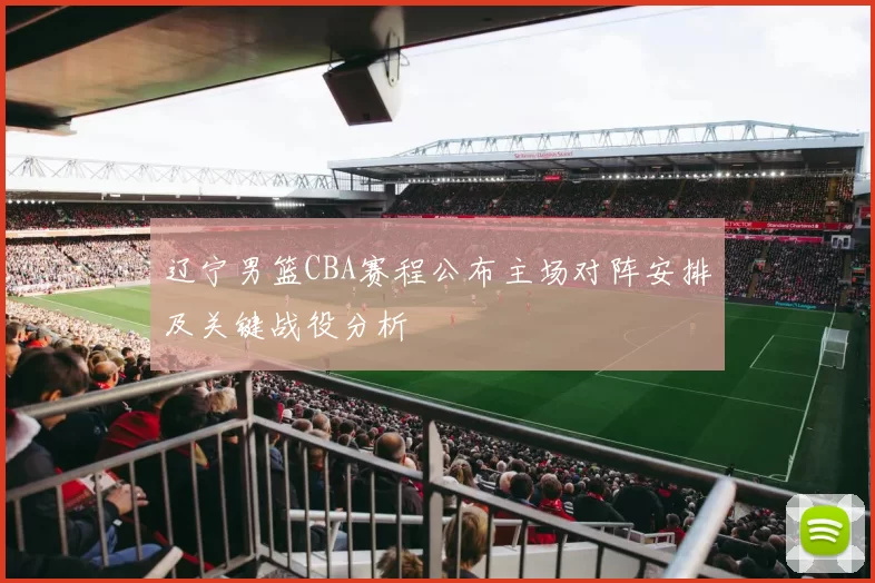 辽宁男篮CBA赛程公布主场对阵安排及关键战役分析