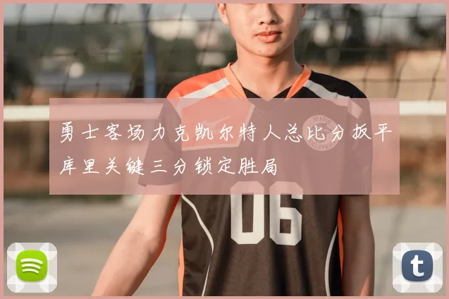 勇士客场力克凯尔特人总比分扳平库里关键三分锁定胜局