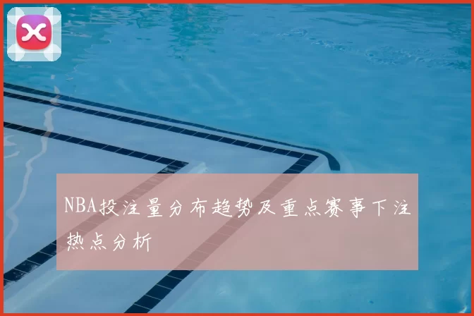 NBA投注量分布趋势及重点赛事下注热点分析