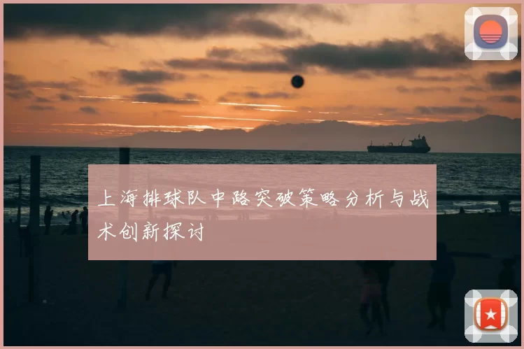 上海排球队中路突破策略分析与战术创新探讨