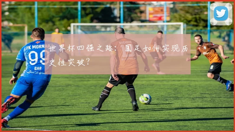 世界杯四强之路:国足如何实现历史性突破?