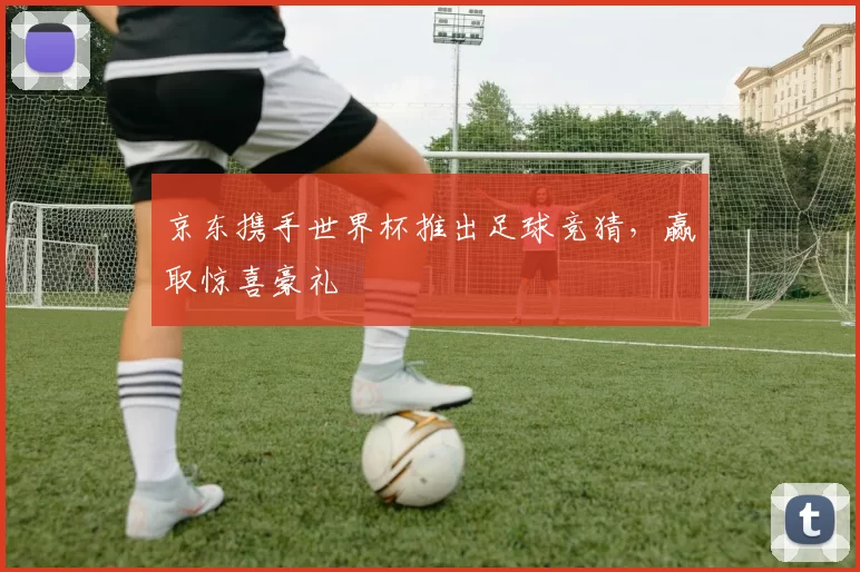 京东携手世界杯推出足球竞猜，赢取惊喜豪礼