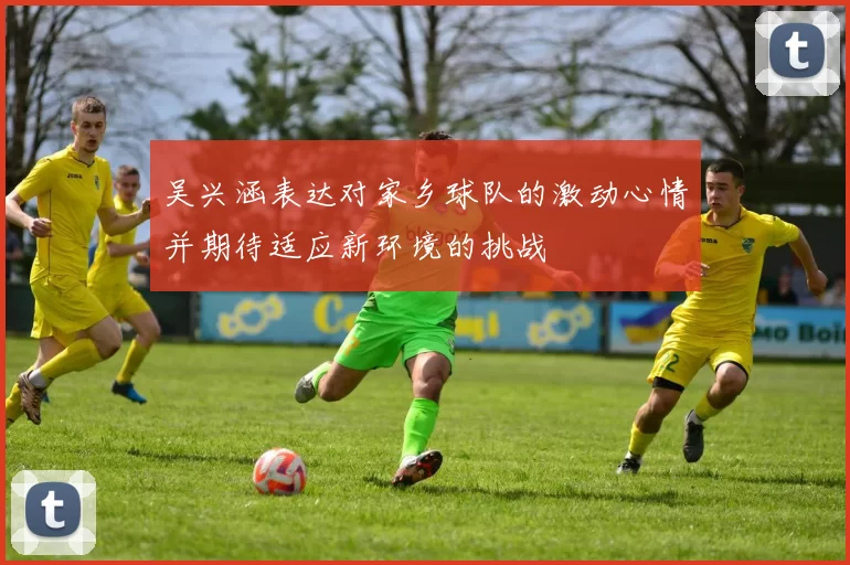 吴兴涵表达对家乡球队的激动心情并期待适应新环境的挑战