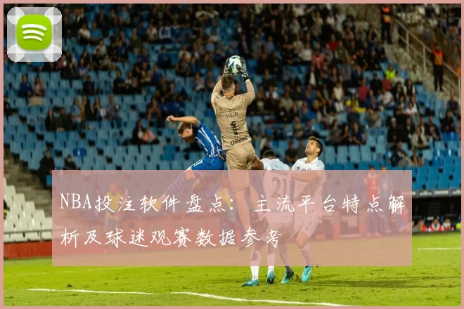 NBA投注软件盘点：主流平台特点解析及球迷观赛数据参考