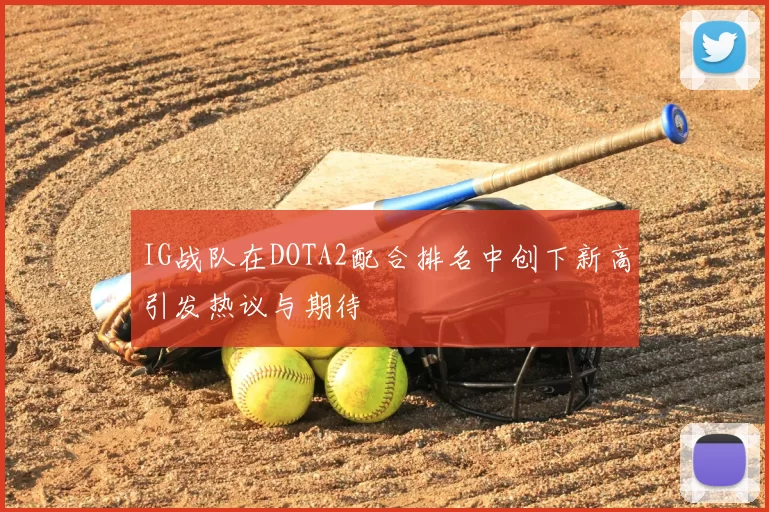 IG战队在DOTA2配合排名中创下新高引发热议与期待