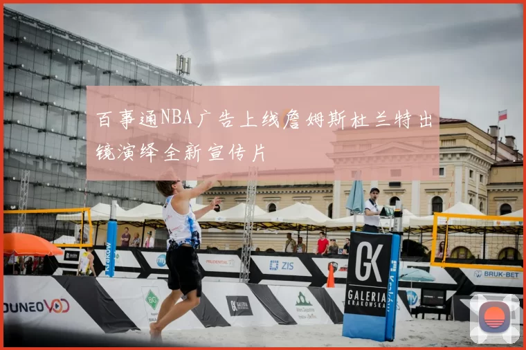 百事通NBA广告上线詹姆斯杜兰特出镜演绎全新宣传片
