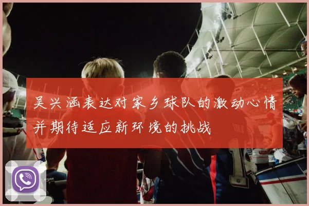 吴兴涵表达对家乡球队的激动心情并期待适应新环境的挑战