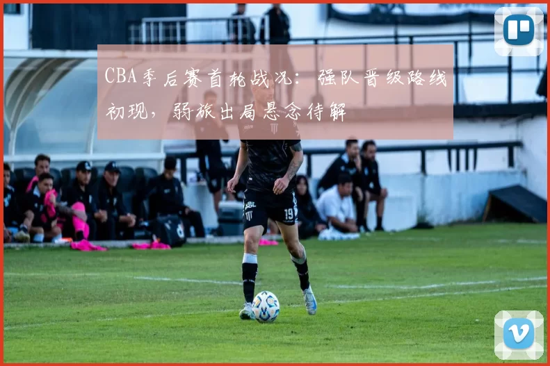 CBA季后赛首轮战况：强队晋级路线初现，弱旅出局悬念待解