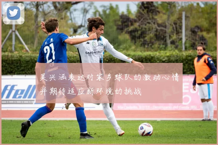 吴兴涵表达对家乡球队的激动心情并期待适应新环境的挑战
