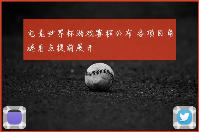 电竞世界杯游戏赛程公布 各项目角逐看点提前展开