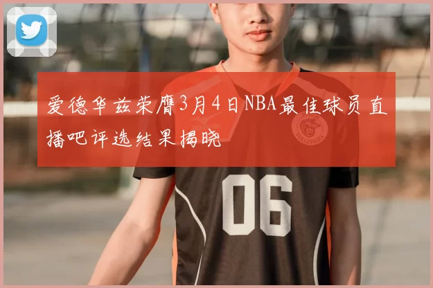 爱德华兹荣膺3月4日NBA最佳球员直播吧评选结果揭晓
