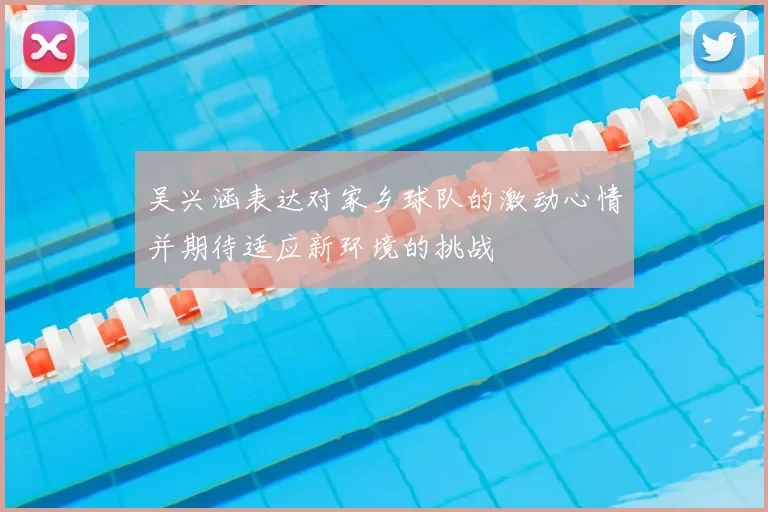 吴兴涵表达对家乡球队的激动心情并期待适应新环境的挑战