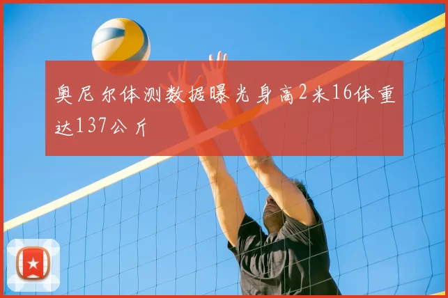 奥尼尔体测数据曝光身高2米16体重达137公斤