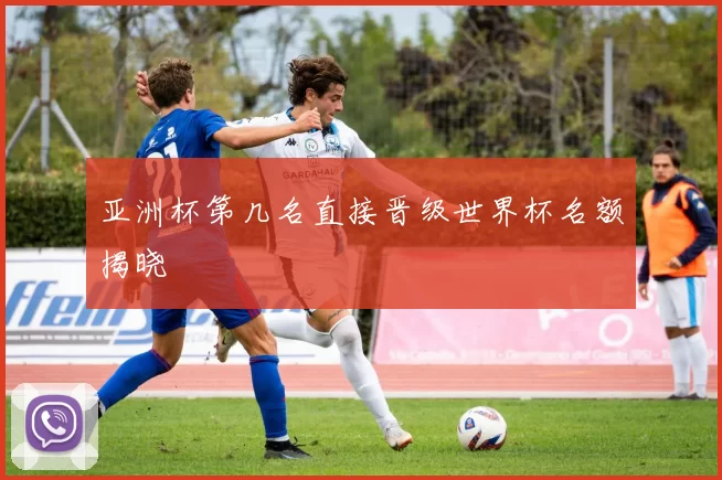 亚洲杯第几名直接晋级世界杯名额揭晓