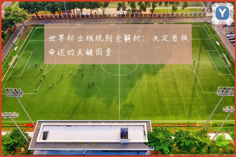 世界杯出线规则全解析:决定晋级命运的关键因素