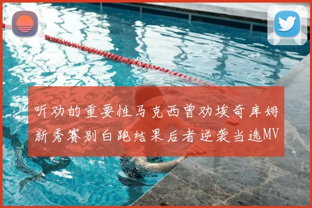 听劝的重要性马克西曾劝埃奇库姆新秀赛别白跑结果后者逆袭当选MVP