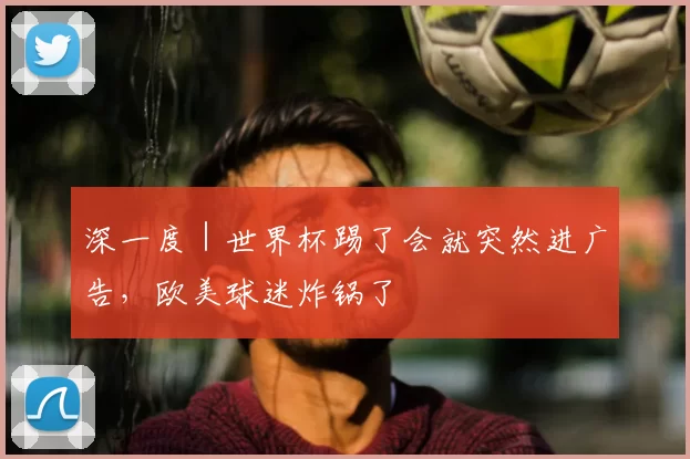 深一度｜世界杯踢了会就突然进广告，欧美球迷炸锅了