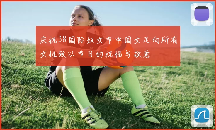 庆祝38国际妇女节中国女足向所有女性致以节日的祝福与敬意
