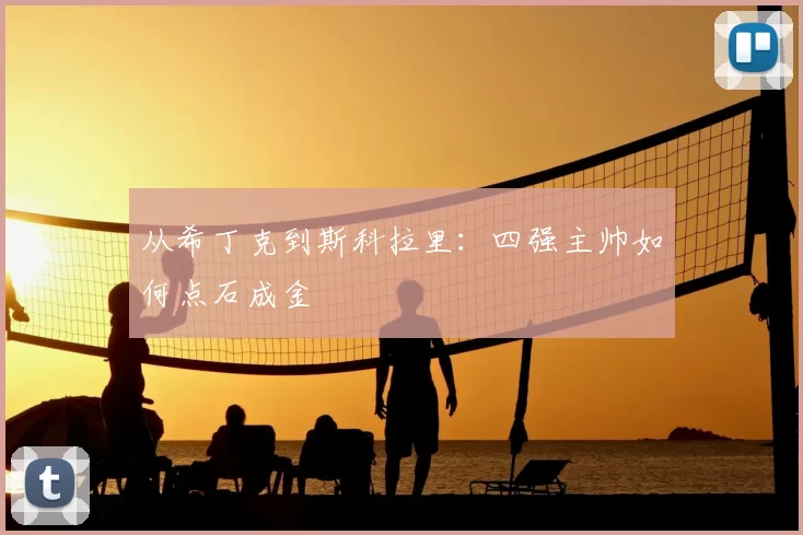 从希丁克到斯科拉里：四强主帅如何点石成金