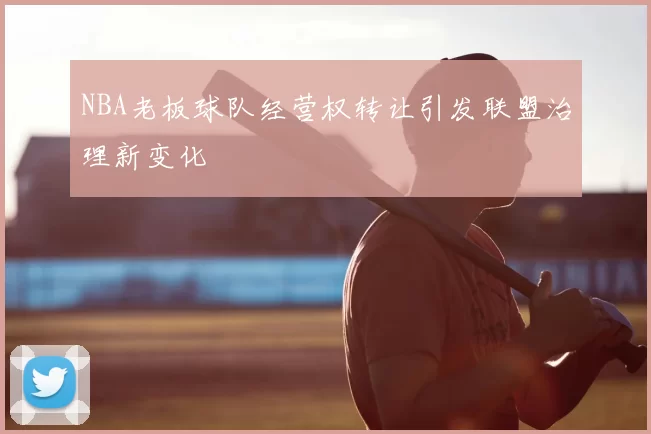 NBA老板球队经营权转让引发联盟治理新变化