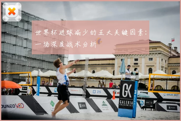 世界杯进球减少的五大关键因素:一场深度战术分析