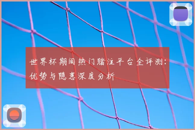 世界杯期间热门赌注平台全评测：优势与隐患深度分析