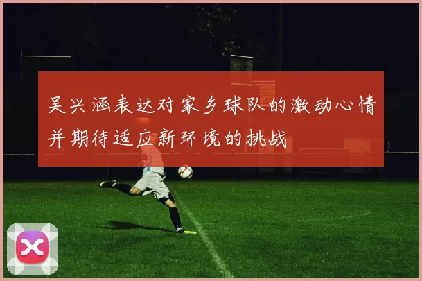 吴兴涵表达对家乡球队的激动心情并期待适应新环境的挑战