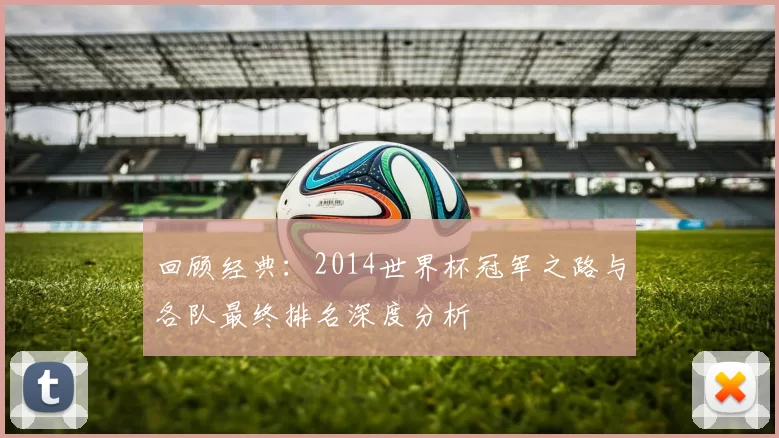 回顾经典：2014世界杯冠军之路与各队最终排名深度分析