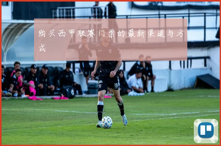 购买西甲联赛门票的最新渠道与方式