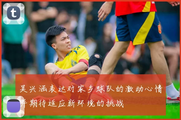 吴兴涵表达对家乡球队的激动心情并期待适应新环境的挑战