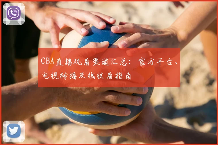 CBA直播观看渠道汇总:官方平台、电视转播及线收看指南