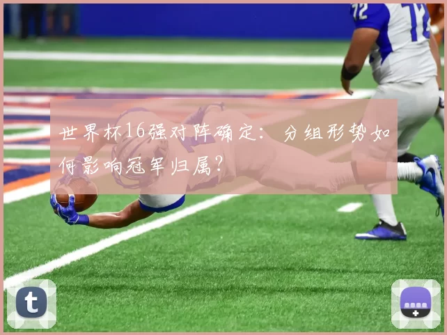 世界杯16强对阵确定：分组形势如何影响冠军归属？