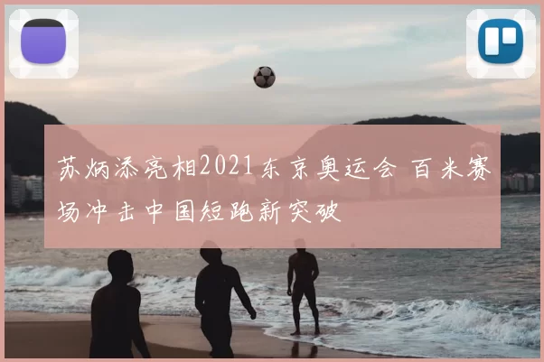苏炳添亮相2021东京奥运会 百米赛场冲击中国短跑新突破