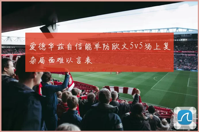 爱德华兹自信能单防欧文5v5场上复杂局面难以言表