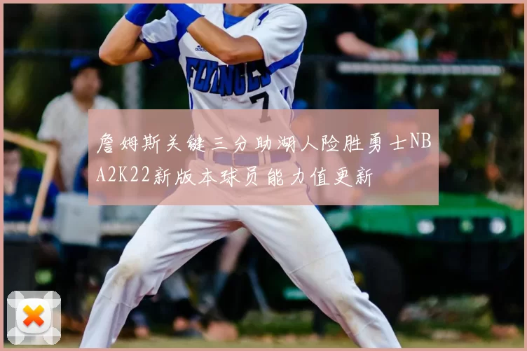 詹姆斯关键三分助湖人险胜勇士NBA2K22新版本球员能力值更新