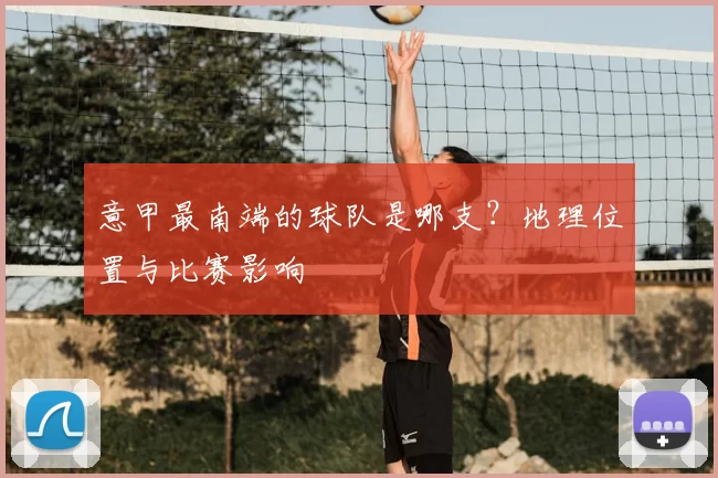 意甲最南端的球队是哪支？地理位置与比赛影响